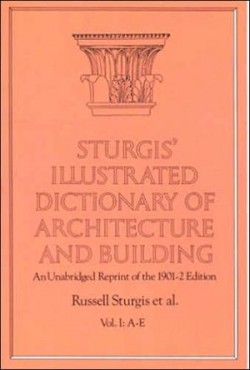 Sturgis' Illustrated Dictionary of Architecture and building An Unabridged Reprint of the 1901-2 edition Vol I: A-E