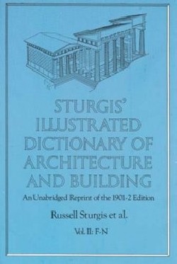 Sturgis' Illustrated Dictionary of Architecture and building An Unabridged Reprint of the 1901-2 edition Vol II: F-N