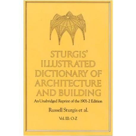 Sturgis' Illustrated Dictionary of Architecture and building An Unabridged Reprint of the 1901-2 edition Vol III: O-Z