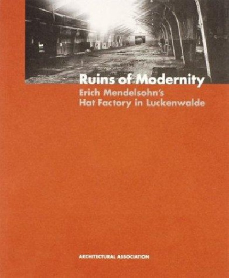 Ruins of Modernity. Eric Mendelsohn's Hat Factory in Luckenwalde