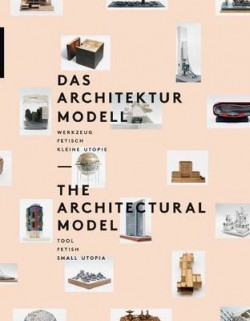 The Architectural model - tool, fetish, small utopia