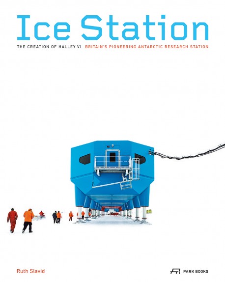 Ice Station - The creation of Halley VI Britain's pioneering Antarctic Research station