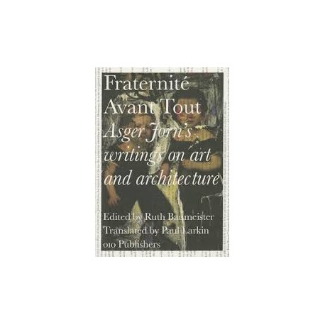 Fraternité Avant Tout - Asger Jorn's Writings on art and architecture, 1938-1958