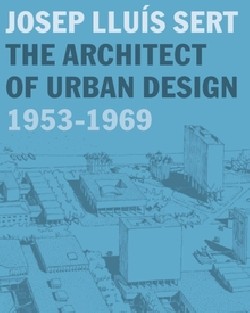 Josep Lluis Sert - The Architect of Urban Design 1953-1969